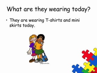 What are they wearing today?
• They are wearing T-shirts and mini
skirts today.
 
