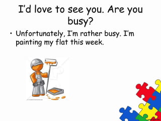 I’d love to see you. Are you
busy?
• Unfortunately, I’m rather busy. I’m
painting my flat this week.
 