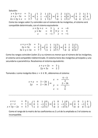 2             3        1 2 1 3              1 2 1 3              1 2 1 3
   Solución:

             3         3        1 1      3 3         0 1 4 0              0 1 4 0
    2    3             3        2 3 1 3              0 1 1 3              0 0 1        1
   Como los rangos valen 3 y coinciden con el número de las incógnitas, el sistema será

                                2              3                4
   compatible determinado, con el sistema equivalente

                                  4            0               4
                                                1               1



                               2         3             1       1 1 3          1 1 2 3
                   2       3             2             0       2 3 2          0 2 3 2
               3               3         7             3       1 3 7          0 0 0 0

Como los rangos coinciden (valen 2) y su número es menor que el número de las incógnitas,
el sistema será compatible indeterminado. El sistema tiene dos incógnitas principales y una
secundaria o paramétrica. Resolvemos el sistema equivalente:
                                                           2       3
                                             2         3           2

Tomando como incógnita libre                               , obtenemos el sistema:
                                                                          4
                                             3     2                          2
                                                                          2       3
                                   2         2     3
                                                                              2




                       0               1 0       1 0             1 0      1 0         1 0   1    0
                       1               0 1        1 1            0 1       1 1        0 1    1   1
     3     2           5               1 3        2 5            0 3       3 5        0 0   0     2
   Como el rango de la matriz de los coeficientes es 2 y el de la ampliada es 3 el sistema es
   incompatible.
 