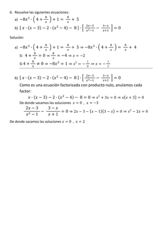 8        · 4                1                 5
6. Resuelve las siguientes ecuaciones:
   a)

   b)          ·     3       2·           4         8 ·                         0

Solución:

   a)     8        · 4                1                 5         8   · 4               4
        Si 4             0                4                   2

        Si 4             0        8       1         3             1         1
                                                                  8         2



   b)          ·     3       2·           4         8 ·                         0
        Como es una ecuación factorizada con producto nulo, anulamos cada

                ·   3   2·        4     8 0
        factor:
                                                  2
                                                     3     0        3    0
                                                            0 ,       3
               2    3        3
        De donde sacamos las soluciones

                                          0         2        3        1 3       0   2
                                                                                        2   0
                    1                 1
De donde sacamos las soluciones               0 ,            2
 