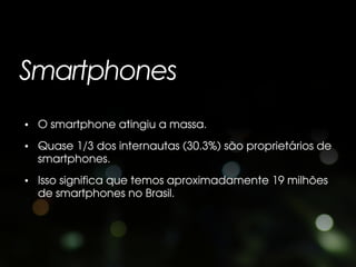 Smartphones
• O smartphone atingiu a massa.
• Quase 1/3 dos internautas (30.3%) são proprietários de
  smartphones.
• Isso significa que temos aproximadamente 19 milhões
  de smartphones no Brasil.
 