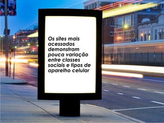 Os sites mais
acessados
demonstram
pouca variação
entre classes
sociais e tipos de
aparelho celular
 