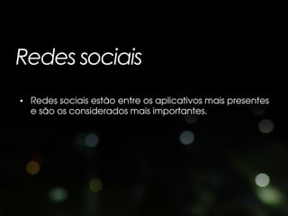 Redes sociais
• Redes sociais estão entre os aplicativos mais presentes
  e são os considerados mais importantes.
 