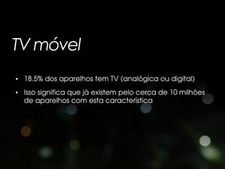 TV móvel
• 18.5% dos aparelhos tem TV (analógica ou digital)
• Isso significa que já existem pelo cerca de 10 milhões
  de aparelhos com esta característica
 