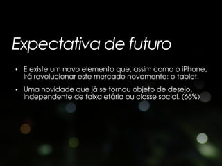 Expectativa de futuro
• E existe um novo elemento que, assim como o iPhone,
  irá revolucionar este mercado novamente: o tablet.
• Uma novidade que já se tornou objeto de desejo,
  independente de faixa etária ou classe social. (66%)
 