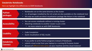 Databricks Notebooks
Here we highlight the differences to EMR Notebooks
• Notebooks run on the same binaries as the cluste...