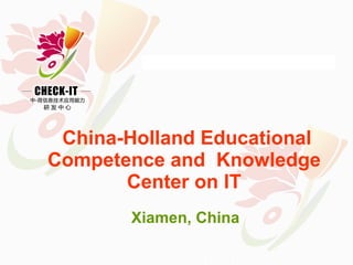   China-Holland Educational Competence and  Knowledge Center on IT Xiamen, China 