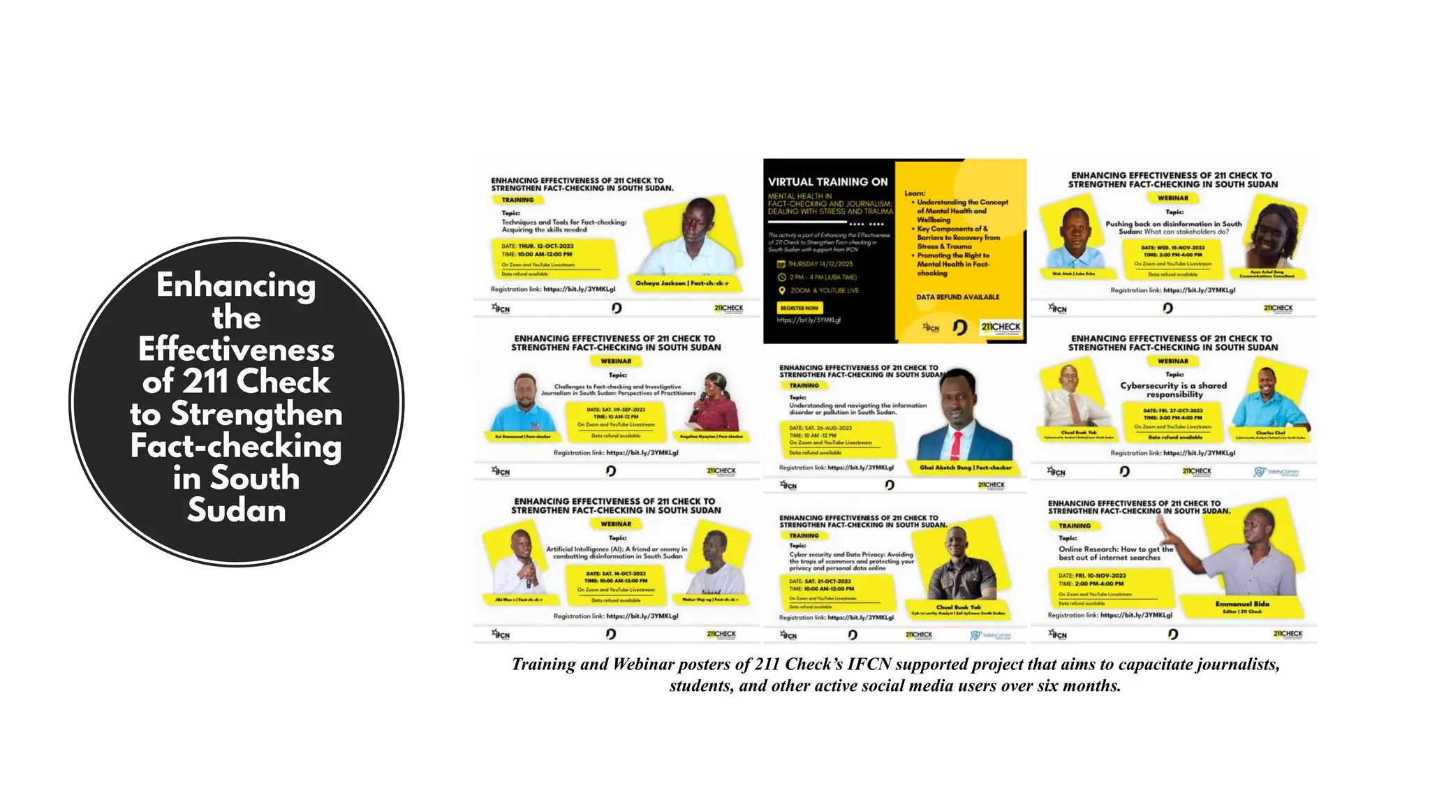 Enhancing
the
Effectiveness
of 211 Check
to Strengthen
Fact-checking
in South
Sudan
Training and Webinar posters of 211 Check’s IFCN supported project that aims to capacitate journalists,
students, and other active social media users over six months.
 