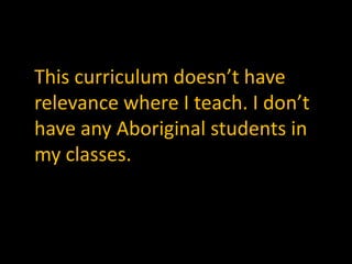 This curriculum doesn’t have
relevance where I teach. I don’t
have any Aboriginal students in
my classes.

 