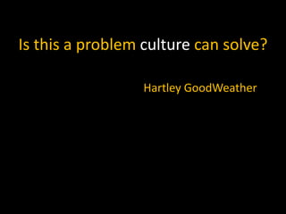 Is this a problem culture can solve?
Hartley GoodWeather

 