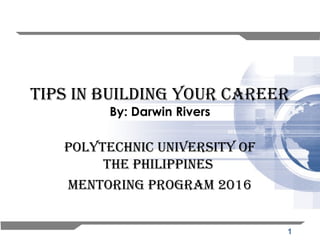 1
Tips in Building your Career
By: Darwin Rivers
polyTeChniC universiTy of
The philippines
MenToring prograM 2016
 