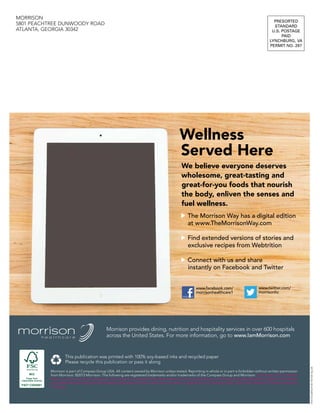 Morrison provides dining, nutrition and hospitality services in over 600 hospitals
across the United States. For more information, go to www.IamMorrison.com
This publication was printed with 100% soy-based inks and recycled paper
Please recycle this publication or pass it along
PRESORTED
STANDARD
U.S. POSTAGE
PAID
LYNCHBURG, VA
PERMIT NO. 297
MORRISON
5801 PEACHTREE DUNWOODY ROAD
ATLANTA, GEORGIA 30342
Morrison is part of Compass Group USA. All content owned by Morrison unless stated. Reprinting in whole or in part is forbidden without written permission
from Morrison. ©2013 Morrison. The following are registered trademarks and/or trademarks of the Compass Group and Morrison: Catering to You, Compass
Group, Conscious Cuisine, Dining on Call, Great Living, Great Starts Here, Moose on the Loose, Morrison, The Morrison Way, Webtrition, Zipthru. The follow-
ing trademarks and logos are the intellectual property of their respective company or organization: Culinology, iPad, Julia Child, Research Chefs Association,
Six Sigma.
PHOTOGRPAHYBYPETERTALOR
Wellness
Served Here
We believe everyone deserves
wholesome, great-tasting and
great-for-you foods that nourish
the body, enliven the senses and
fuel wellness.
The Morrison Way has a digital edition
at www.TheMorrisonWay.com
Find extended versions of stories and
exclusive recipes from Webtrition
Connect with us and share
instantly on Facebook and Twitter
www.twitter.com/
morrisonhc
www.facebook.com/
morrisonhealthcare1
A Refreshing
APPROACHDelivering Extraordinary Food,
Nutrition & Hospitality
Custem, caeque es hica tem
popte turnicit, que foreter
ratractanum. Satus hicervid
nostre ta. Do, nos consu.
More Than
Just a Logo p. 2
Truman Medical
Centers p. 4
Our Cultural
Beliefs p. 6
WINTER 2014
 