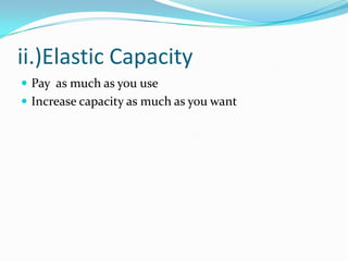 ii.)Elastic Capacity
 Pay as much as you use
 Increase capacity as much as you want
 