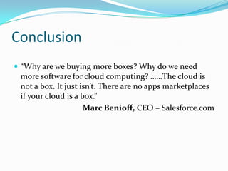 Conclusion
 “Why are we buying more boxes? Why do we need
more software for cloud computing? ……The cloud is
not a box. It just isn’t. There are no apps marketplaces
if your cloud is a box.”
Marc Benioff, CEO – Salesforce.com
 