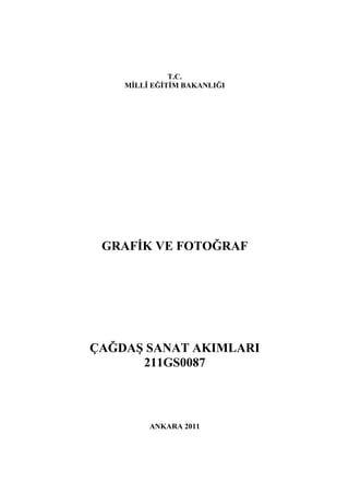 T.C.
    MİLLÎ EĞİTİM BAKANLIĞI




 GRAFİK VE FOTOĞRAF




ÇAĞDAŞ SANAT AKIMLARI
      211GS0087



         ANKARA 2011
 