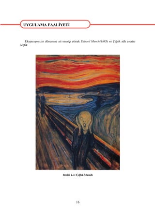 UYGULAMA FAALİYETİ



    Ekspresyonizm dönemine ait sanatçı olarak Eduard Munch(1895) ve Çığlık adlı eserini
seçtik.
UYGULAMA FAALİYETİ




                                Resim 2.4: Çığlık Munch




                                          16
 