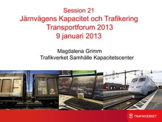 Session 21
Järnvägens Kapacitet och Trafikering
       Transportforum 2013
          9 januari 2013

             Magdalena Grimm
      Trafikverket Samhälle Kapacitetscenter
 