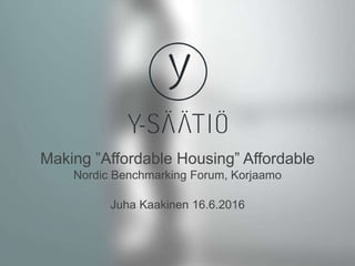 1
Making ”Affordable Housing” Affordable
Nordic Benchmarking Forum, Korjaamo
Juha Kaakinen 16.6.2016
 
