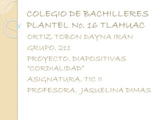 COLEGIO DE BACHILLERES
PLANTEL No. 16 TLAHUAC
ORTIZ TOBON DAYNA IRAN
GRUPO. 211
PROYECTO. DIAPOSITIVAS
“CORDIALIDAD”
ASIGNATURA. TIC II
PROFESORA. JAQUELINA DIMAS
 