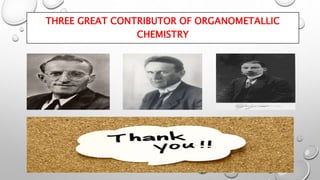THREE GREAT CONTRIBUTOR OF ORGANOMETALLIC
CHEMISTRY
 
