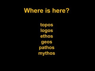 Where is here?
topos
logos
ethos
geos
pathos
mythos

 