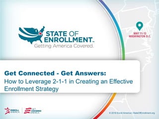 © 2016 Enroll America | StateOfEnrollment.org
Get Connected - Get Answers:
How to Leverage 2-1-1 in Creating an Effective
Enrollment Strategy
 