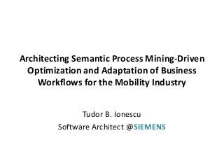 Architecting Semantic Process Mining-Driven
Optimization and Adaptation of Business
Workflows for the Mobility Industry
Tudor B. Ionescu
Software Architect @SIEMENS
 