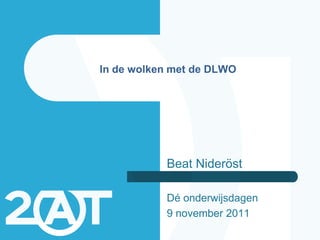 In de wolken met de DLWO




           Beat Nideröst

           Dé onderwijsdagen
           9 november 2011
 
