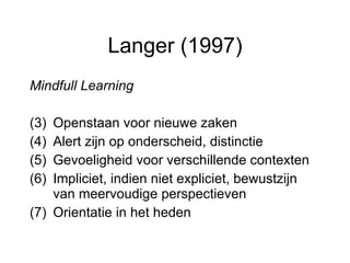Langer (1997) <ul><li>Mindfull Learning </li></ul><ul><li>Openstaan voor nieuwe zaken </li></ul><ul><li>Alert zijn op onde...