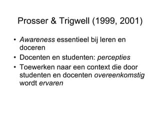 Prosser & Trigwell (1999, 2001) <ul><li>Awareness  essentieel bij leren en doceren </li></ul><ul><li>Docenten en studenten...