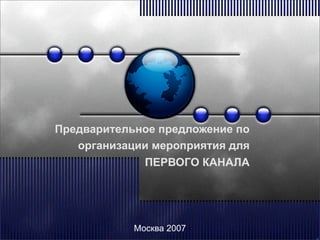Предварительное предложение по
   организации мероприятия для
             ПЕРВОГО КАНАЛА




            Москва 2007
 