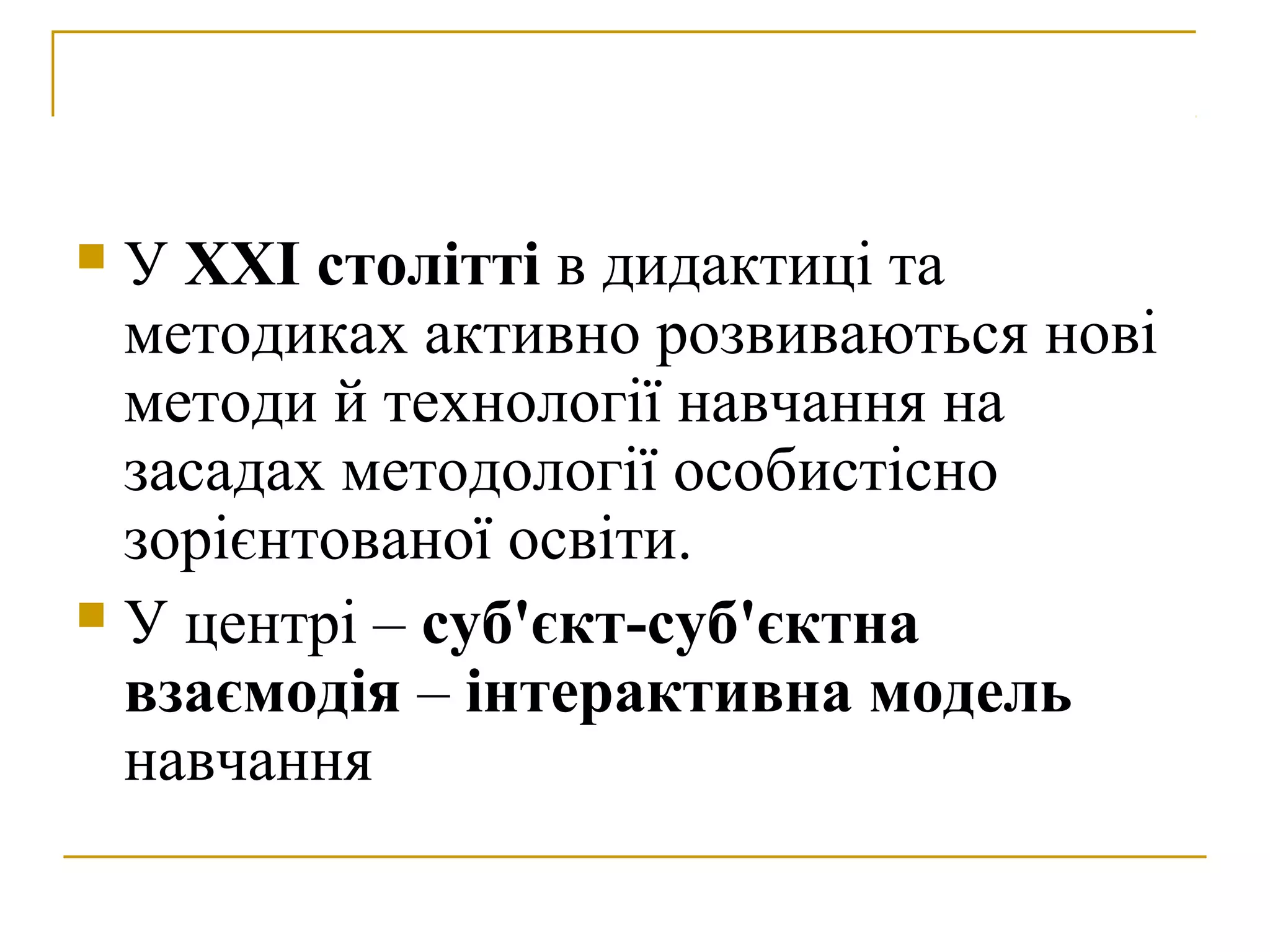 У ХХІ столітті в дидактиці та
методиках активно розвиваються нові
методи й технології навчання на
засадах методології особистісно
зорієнтованої освіти.
 У центрі – суб'єкт-суб'єктна
взаємодія – інтерактивна модель
навчання


 