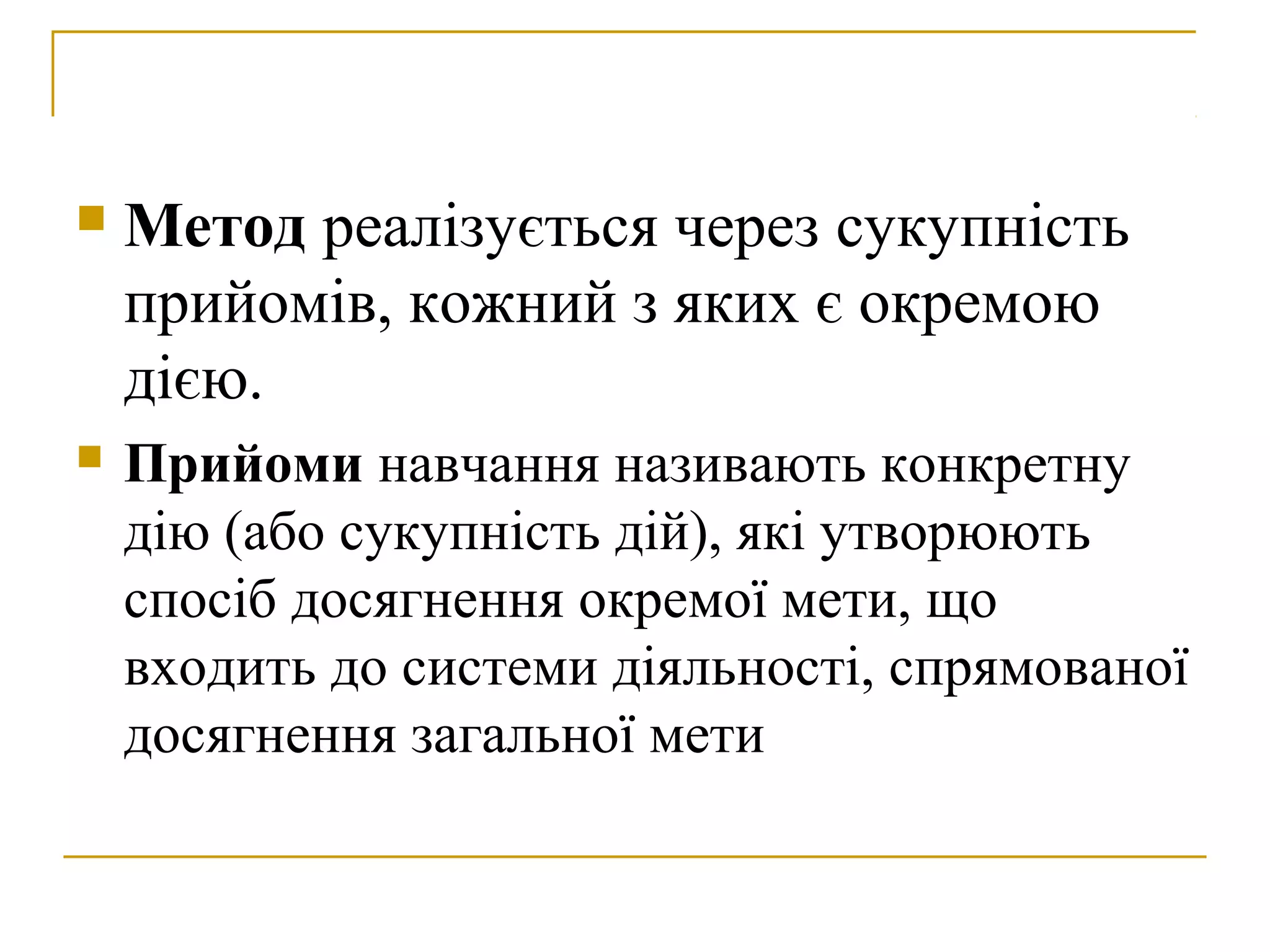 

Метод реалізується через сукупність
прийомів, кожний з яких є окремою
дією.



Прийоми навчання називають конкретну
дію (або сукупність дій), які утворюють
спосіб досягнення окремої мети, що
входить до системи діяльності, спрямованої
досягнення загальної мети

 