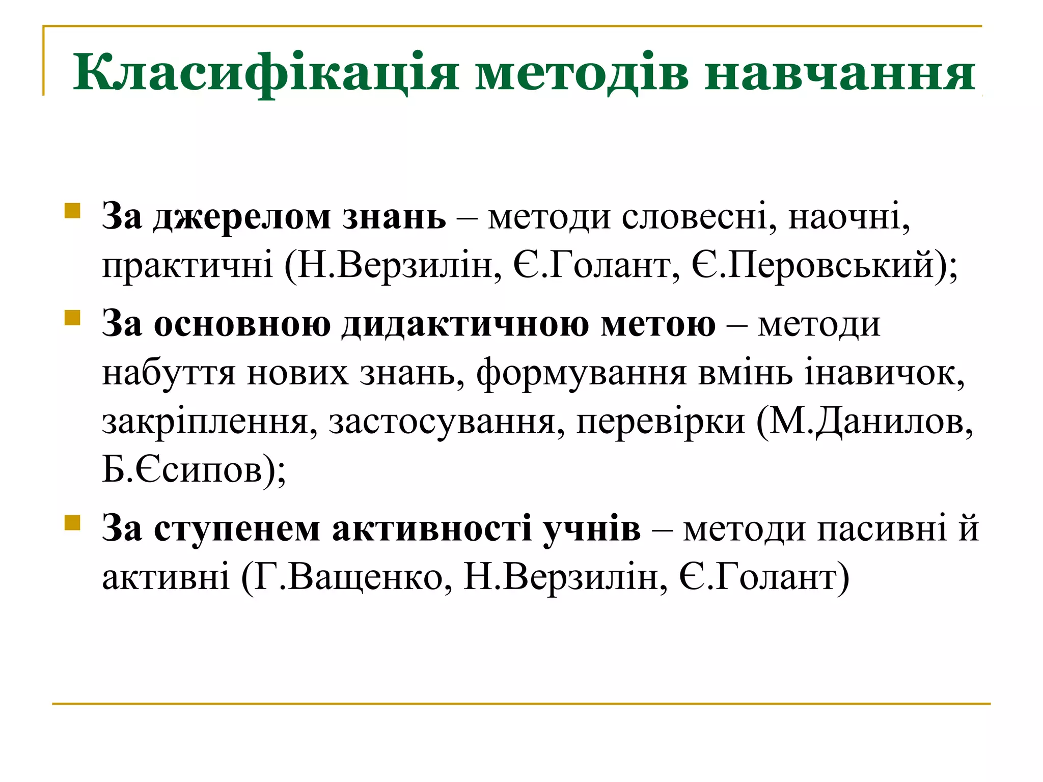Класифікація методів навчання






За джерелом знань – методи словесні, наочні,
практичні (Н.Верзилін, Є.Голант, Є.Перовський);
За основною дидактичною метою – методи
набуття нових знань, формування вмінь інавичок,
закріплення, застосування, перевірки (М.Данилов,
Б.Єсипов);
За ступенем активності учнів – методи пасивні й
активні (Г.Ващенко, Н.Верзилін, Є.Голант)

 