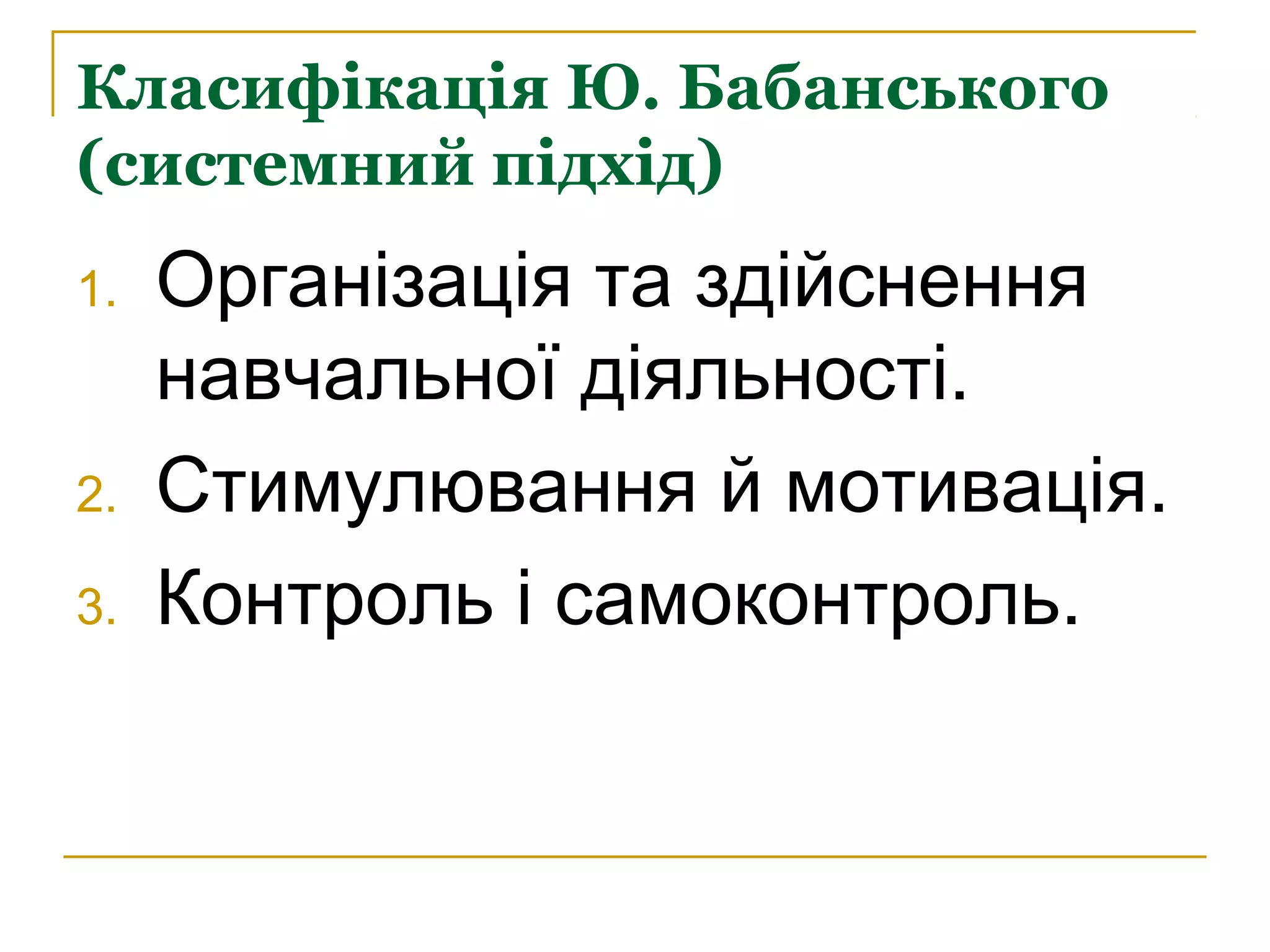 Класифікація Ю. Бабанського
(системний підхід)
1.

2.
3.

Організація та здійснення
навчальної діяльності.
Стимулювання й мотивація.
Контроль і самоконтроль.

 