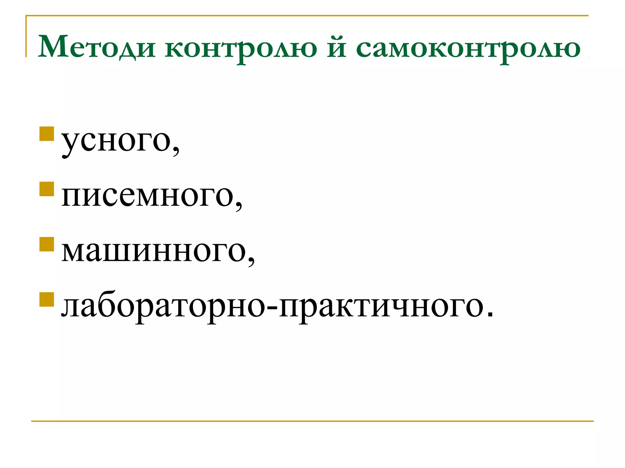 Методи контролю й самоконтролю
 усного,
 писемного,
 машинного,
 лабораторно-практичного.

 