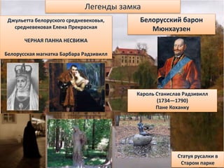 Джульетта белоруского средневековья,
средневековая Елена Прекрасная
ЧЕРНАЯ ПАННА НЕСВИЖА
Белорусская магнатка Барбара Радзивилл
Легенды замка
Кароль Станислав Радзивилл
(1734—1790)
Пане Коханку
Статуя русалки в
Старом парке
Белорусский барон
Мюнхаузен
 