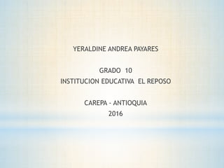 YERALDINE ANDREA PAYARES
GRADO 10
INSTITUCION EDUCATIVA EL REPOSO
CAREPA - ANTIOQUIA
2016
 