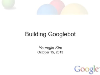 Building Googlebot
Youngjin Kim
October 15, 2013

 