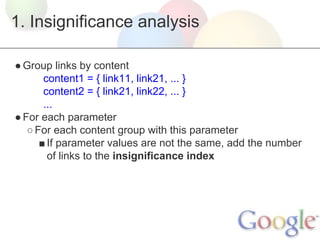 1. Insignificance analysis
● Group links by content
content1 = { link11, link21, ... }
content2 = { link21, link22, ... }
...
● For each parameter
○ For each content group with this parameter
■ If parameter values are not the same, add the number
of links to the insignificance index

 