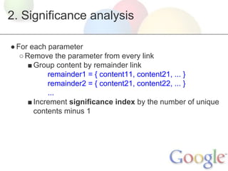 2. Significance analysis
● For each parameter
○ Remove the parameter from every link
■ Group content by remainder link
remainder1 = { content11, content21, ... }
remainder2 = { content21, content22, ... }
...
■ Increment significance index by the number of unique
contents minus 1

 