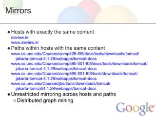 Mirrors
● Hosts with exactly the same content
deview.kr
www.deview.kr

● Paths within hosts with the same content
www.cs.unc.edu/Courses/comp426-f09/docs/tools/downloads/tomcat/
jakarta-tomcat-4.1.29/webapps/tomcat-docs
www.cs.unc.edu/Courses/comp590-001-f08/docs/tools/downloads/tomcat/
jakarta-tomcat-4.1.29/webapps/tomcat-docs
www.cs.unc.edu/Courses/comp590-001-f08/tools/downloads/tomcat/
jakarta-tomcat-4.1.29/webapps/tomcat-docs
www.cs.unc.edu/Courses/jbs/tools/downloads/tomcat/
jakarta-tomcat/4.1.29/webapps/tomcat-docs

● Unrestricted mirroring across hosts and paths
○ Distributed graph mining

 