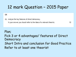 12 mark Question – 2015 Paper
Plan;
Pick 3 or 4 advantages/ features of Direct
Democracy
Short Intro and conclusion for Good Practice
Refer to at least one theorist
 