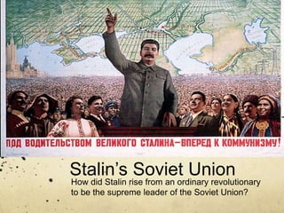 Stalin’s Soviet Union
How did Stalin rise from an ordinary revolutionary
to be the supreme leader of the Soviet Union?
Part 2
 