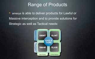 Range of Products
!   amesys   is able to deliver products for Lawful or
Massive interception and to provide solutions for
Strategic as well as Tactical needs:
 