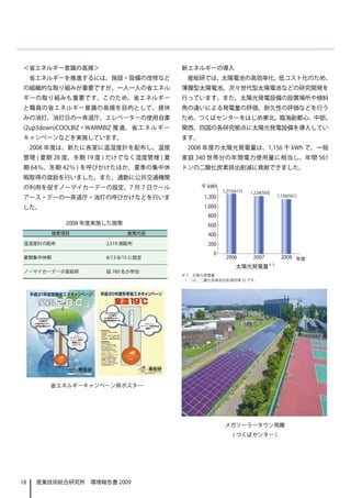 ＜省エネルギー意識の高揚＞                                新エネルギーの導入
     省エネルギーを推進するには、施設・設備の改修など                  産総研では、太陽電池の高効率化、低コスト化のため、
の組織的な取り組みが重要ですが、一人一人の省エネル                    薄膜型太陽電池、次々世代型太陽電池などの研究開発を
ギーの取り組みも重要です。このため、省エネルギー                     行っています。また、太陽光発電設備の設置場所や傾斜
と職員の省エネルギー意識の高揚を目的として、昼休                     角の違いによる発電量の評価、耐久性の評価などを行う
みの消灯、消灯日の一斉退庁、エレベーターの使用自粛                    ため、つくばセンターをはじめ東北、臨海副都心、中部、
(2up3down)COOLBIZ・WARMBIZ 推 進、 省 エ ネ ル ギ ー   関西、四国の各研究拠点に太陽光発電設備を導入してい
キャンペーンなどを実施しています。                            ます。
     2008 年度は、新たに各室に温湿度計を配布し、温度                2008 年度の太陽光発電量は、1,156 千 kWh で、一般
管理 ( 夏期 28 度、冬期 19 度 ) だけでなく湿度管理 ( 夏         家庭 340 世帯分の年間電力使用量に相当し、年間 561
期 64％、冬期 42％ ) を呼びかけたほか、夏季の集中休               トンの二酸化炭素排出削減に貢献できました。
暇取得の奨励を行いました。また、通勤に公共交通機関
の利用を促すノーマイカーデーの設定、7 月 7 日クール
アース・デーの一斉退庁・消灯の呼びかけなどを行いま
した。

             2008 年度実施した施策
          施策項目                施策内容

 温湿度計の配布               2,519 個配布


 夏期集中休暇                8/13-8/15 に設定
                                                               太陽光発電量※ 3
 ノーマイカーデー＠産総研          延 760 名が参加
                                             ※ 3　太陽光発電量
                                              (　) は、二酸化炭素排出削減効果 (t) です。




         省エネルギーキャンペーン用ポスター




                                                           メガソーラータウン鳥瞰
                                                              ( つくばセンター )




18    産業技術総合研究所　環境報告書 2009
 
