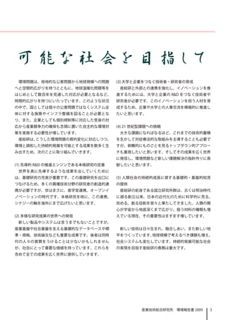 　可能な社会を目指して
  環境問題は、局地的な公害問題から地球規模への問題       (3) 大学と企業をつなぐ技術者・研究者の育成
 へと空間的広がりを持つとともに、地球温暖化問題等を        産総研と外部との連携を強化し、イノベーションを推
 はじめとして数百年を見通した対応が必要となるなど、       進するためには、大学と企業の R&D をつなぐ技術者や
 時間的広がりを持つにいたっています。このような状況       研究者が必要です。このイノベーションを担う人材を育
 の中で、国としては個々の公害問題ではなくシステム全       成するため、企業や大学との人事交流を積極的に推進し
 体に対する施策やインフラ整備を図ることが必要とな        たいと思います。
 り、また、企業としても個別規制等に対応した受身の対
 応から産業競争力の確保も念頭に置いた自主的な環境対       (4) 21 世紀型課題への挑戦
 策を実施する必要性が増しています。                大きな課題になればなるほど、これまでの技術的蓄積
  産総研は、こうした環境問題の質的変化に対応しつつ、      を生かして対症療法的な取組みを主導することも必要で
 環境と調和した持続的発展を可能とする成果を数多く生       すが、俯瞰的にものごとを見るトップダウン的アプロー
 み出すため、次のことに取り組んでいきます。           チも重視したいと思います。そしてその成果を広く世界
                                 に発信し、環境問題など新しい課題解決の指針作りに貢
 (1) 先導的 R&D の推進エンジンである本格研究の定着   献したいと思います。
  世界を真に先導するような成果を出していくために
 は、基礎研究の充実が重要です。この基礎研究を出口に       (5) 人類社会の持続的成長に資する基礎的・基盤的知見
 つなげるため、多くの異種技術分野の研究者の創造的連       の提供
 携が必要ですが、世はまさに、産学官連携、オープンイ        産総研の前身である国立研究所群は、古くは明治時代
 ノベーションの時代です。本格研究を核に、この連携、       に遡る創立以来、日本の近代化のために科学的に見る、
 シナジーの輪を海外にまで広げたいと思います。          究める、創る役割を営々と果たしてきました。人類の関
                                 心が宇宙から地底深くまで広がり、扱う材料の種類も増
 (2) 多様な研究成果の世界への発信              えている現在、その重要性はますます増しています。
  新しい製品やシステムは言うまでもないことですが、
 産業基盤や社会基盤を支える基礎的なデータベースや標        新しい技術は日々生まれ、融合しあい、また新しい地
 準・規格、技術論文なども重要な成果です。後者は同時       平をつくっています。地球規模で考えるべき課題も増え、
 代の人々の賞賛をうけることは少ないかもしれません        社会システムも変化しています。持続的発展可能な社会
 が、社会にとって重要な価値を持っています。これらを       の実現を目指す産総研の責務は重大です。
 含めて全ての成果を広く世界に提供していきます。




                                          産業技術総合研究所　環境報告書 2009   3
 
