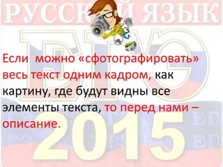 Если можно «сфотографировать» 
весь текст одним кадром, как 
картину, где будут видны все 
элементы текста, то перед нами – 
описание. 
 