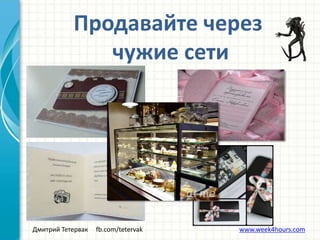 Дмитрий Тетервак fb.com/tetervak www.week4hours.com
Продавайте через
чужие сети
 