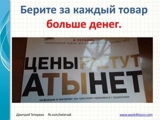 Дмитрий Тетервак fb.com/tetervak www.week4hours.com
Берите за каждый товар
больше денег.
 
